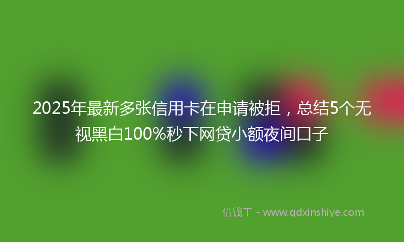 2025年最新多张信用卡在申请被拒，总结5个无视黑白100%秒下网贷小额夜间口子