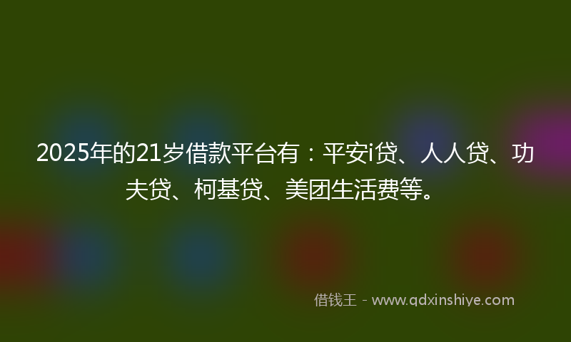 2025年的21岁借款平台有：平安i贷、人人贷、功夫贷、柯基贷、美团生活费等。