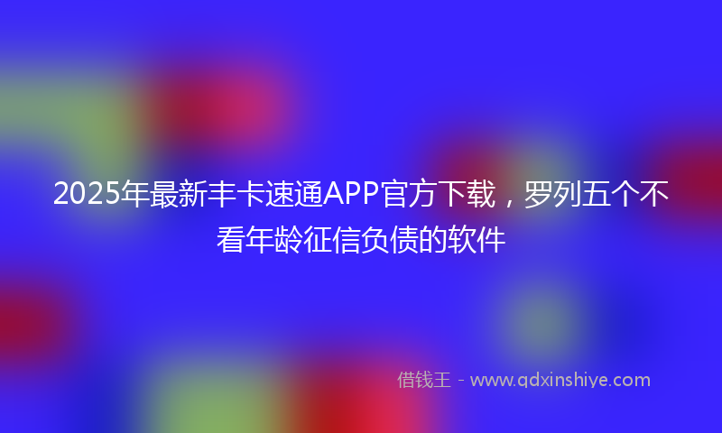 2025年最新丰卡速通APP官方下载，罗列五个不看年龄征信负债的软件
