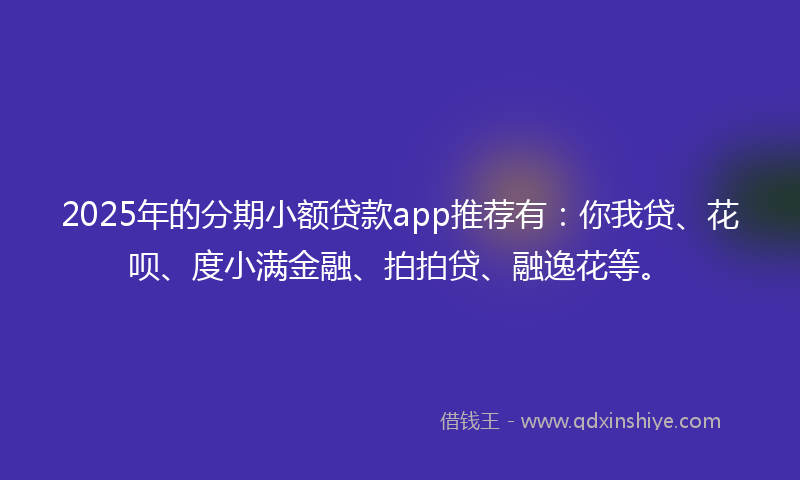 2025年的分期小额贷款app推荐有：你我贷、花呗、度小满金融、拍拍贷、融逸花等。