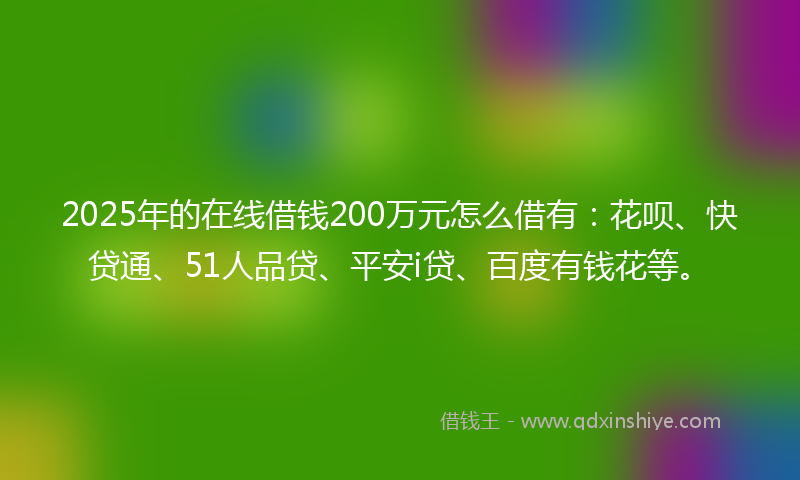 2025年的在线借钱200万元怎么借有：花呗、快贷通、51人品贷、平安i贷、百度有钱花等。