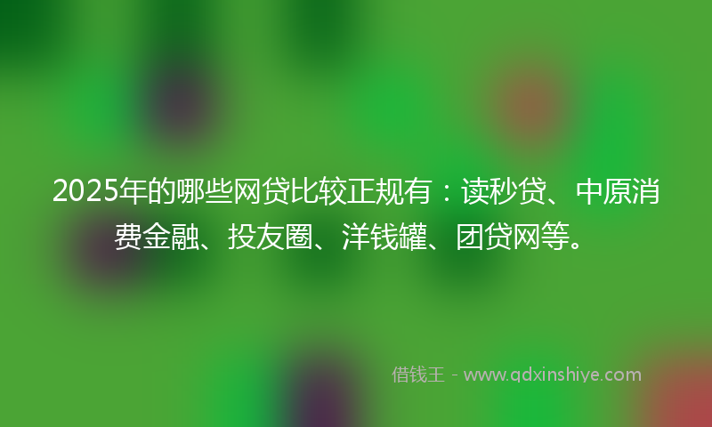2025年的哪些网贷比较正规有：读秒贷、中原消费金融、投友圈、洋钱罐、团贷网等。