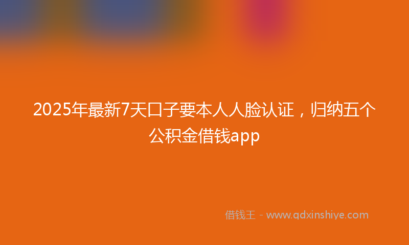 2025年最新7天口子要本人人脸认证，归纳五个公积金借钱app