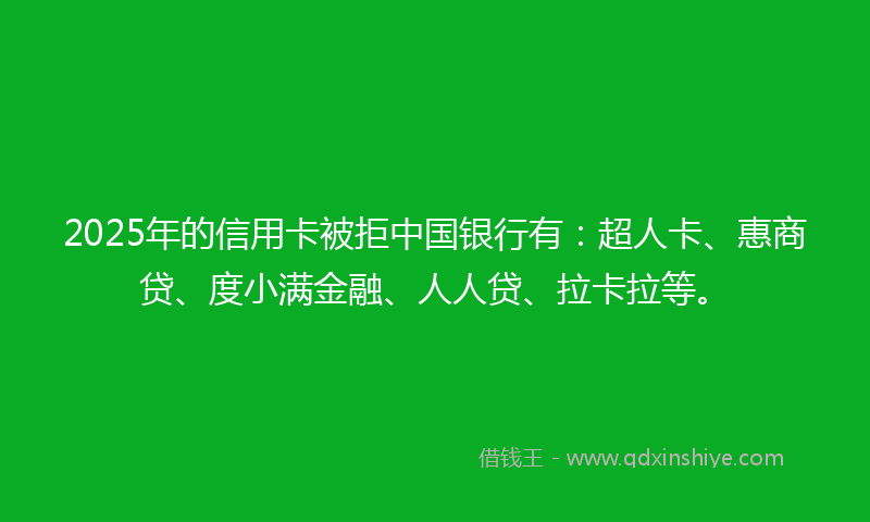 2025年的信用卡被拒中国银行有：超人卡、惠商贷、度小满金融、人人贷、拉卡拉等。