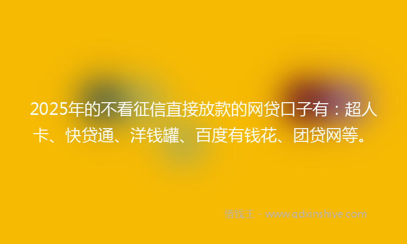 2025年的不看征信直接放款的网贷口子有：超人卡、快贷通、洋钱罐、百度有钱花、团贷网等。