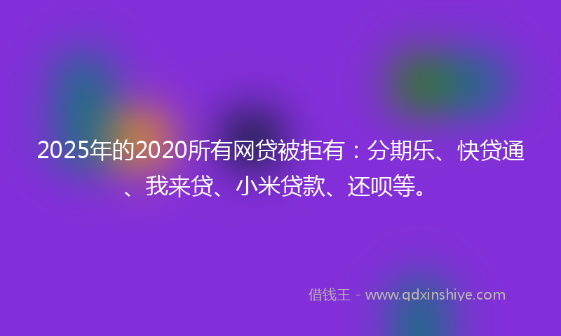 2025年的2020所有网贷被拒有：分期乐、快贷通、我来贷、小米贷款、还呗等。