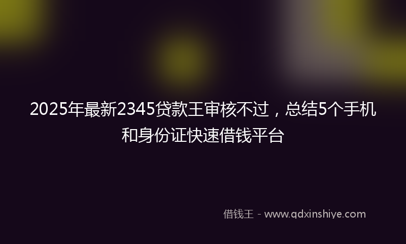 2025年最新2345贷款王审核不过，总结5个手机和身份证快速借钱平台