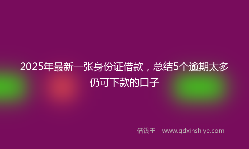 2025年最新一张身份证借款，总结5个逾期太多仍可下款的口子