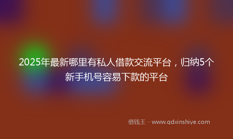 2025年最新哪里有私人借款交流平台，归纳5个新手机号容易下款的平台