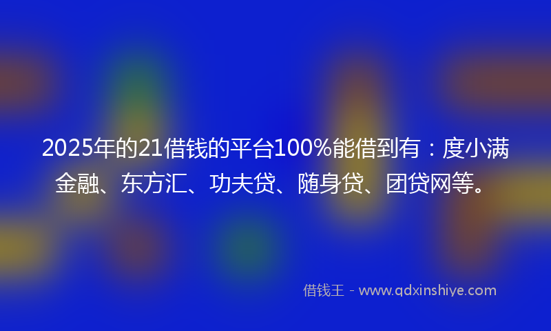 2025年的21借钱的平台100%能借到有：度小满金融、东方汇、功夫贷、随身贷、团贷网等。