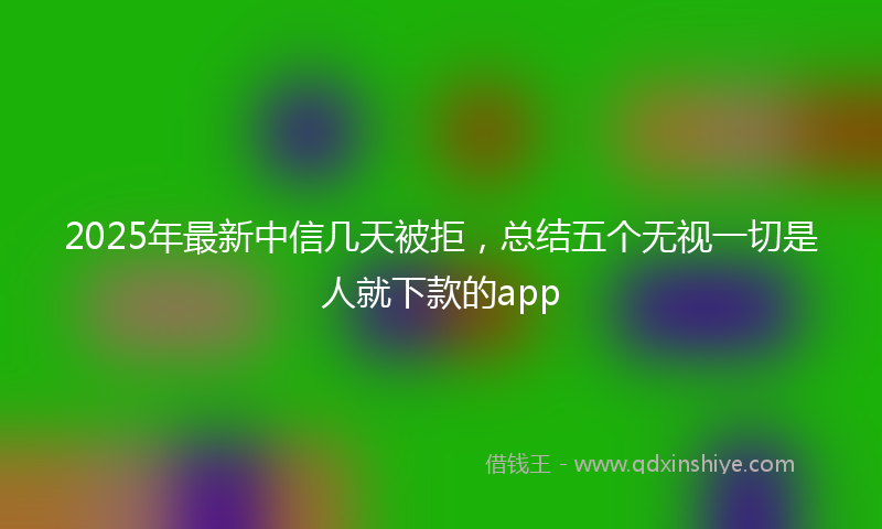 2025年最新中信几天被拒，总结五个无视一切是人就下款的app