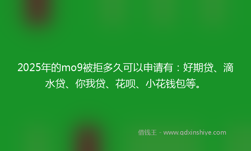 2025年的mo9被拒多久可以申请有：好期贷、滴水贷、你我贷、花呗、小花钱包等。