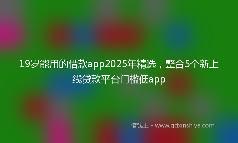 19岁能用的借款app2025年精选，整合5个新上线贷款平台门槛低app