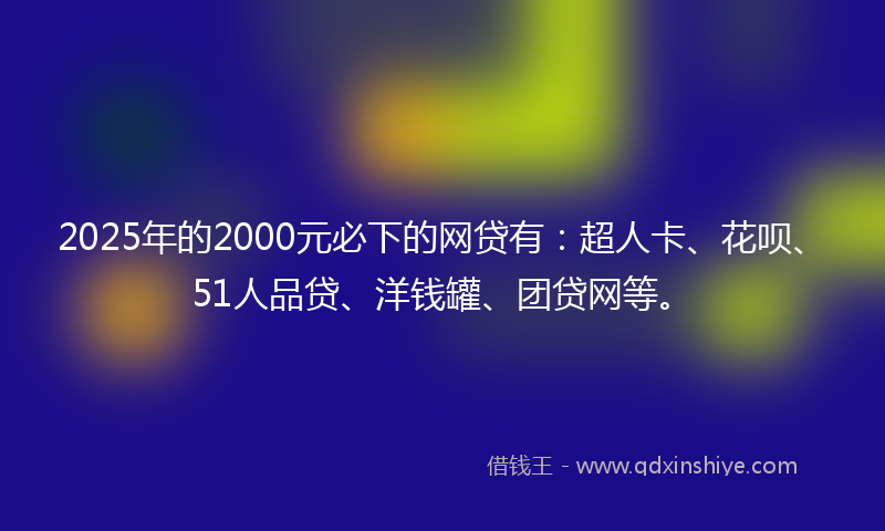 2025年的2000元必下的网贷有：超人卡、花呗、51人品贷、洋钱罐、团贷网等。