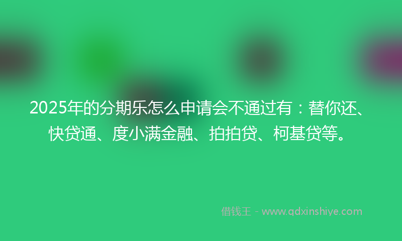 2025年的分期乐怎么申请会不通过有：替你还、快贷通、度小满金融、拍拍贷、柯基贷等。
