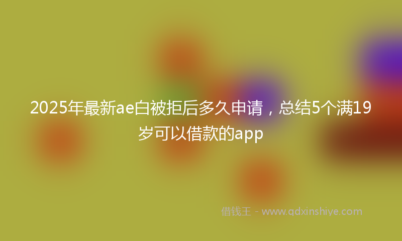 2025年最新ae白被拒后多久申请，总结5个满19岁可以借款的app