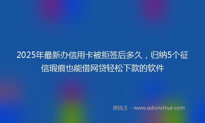 2025年最新办信用卡被拒签后多久，归纳5个征信瑕疵也能借网贷轻松下款的软件