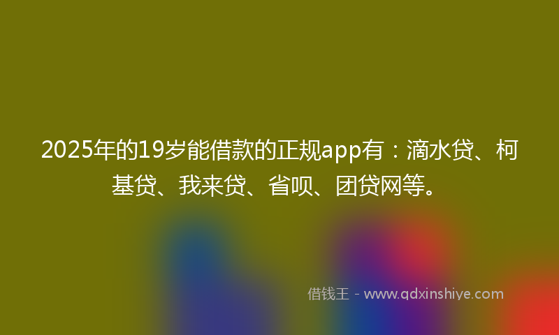 2025年的19岁能借款的正规app有：滴水贷、柯基贷、我来贷、省呗、团贷网等。