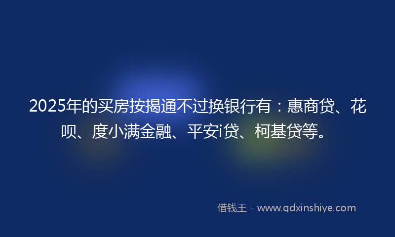 2025年的买房按揭通不过换银行有：惠商贷、花呗、度小满金融、平安i贷、柯基贷等。