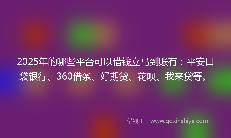 2025年的哪些平台可以借钱立马到账有：平安口袋银行、360借条、好期贷、花呗、我来贷等。
