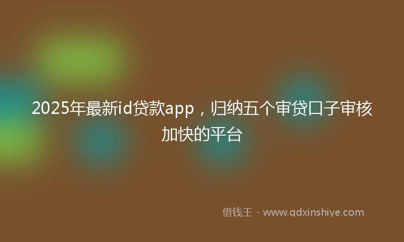 2025年最新id贷款app，归纳五个审贷口子审核加快的平台
