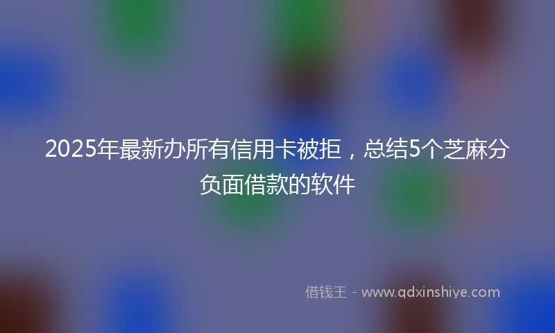 2025年最新办所有信用卡被拒，总结5个芝麻分负面借款的软件