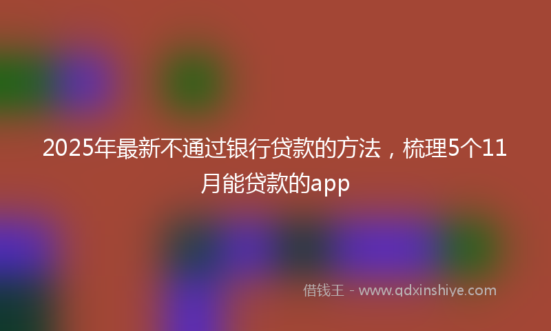 2025年最新不通过银行贷款的方法，梳理5个11月能贷款的app
