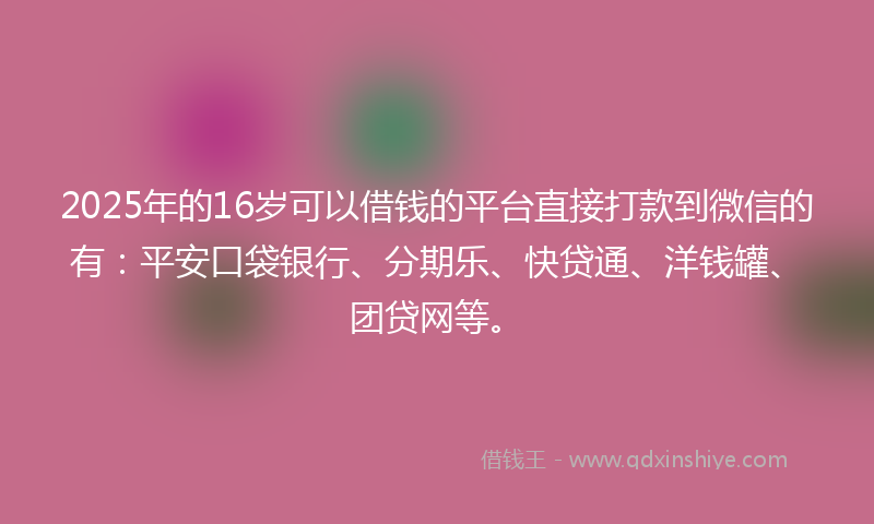 2025年的16岁可以借钱的平台直接打款到微信的有：平安口袋银行、分期乐、快贷通、洋钱罐、团贷网等。