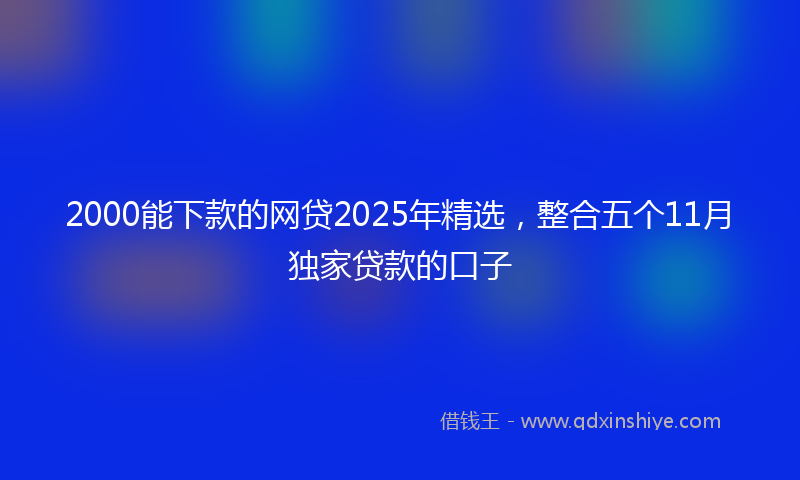 2000能下款的网贷2025年精选，整合五个11月独家贷款的口子