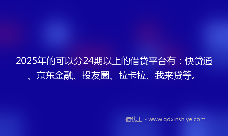 2025年的可以分24期以上的借贷平台有：快贷通、京东金融、投友圈、拉卡拉、我来贷等。