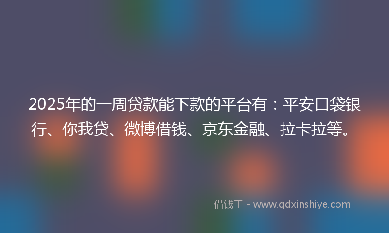 2025年的一周贷款能下款的平台有：平安口袋银行、你我贷、微博借钱、京东金融、拉卡拉等。