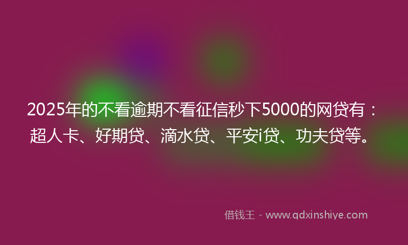 2025年的不看逾期不看征信秒下5000的网贷有：超人卡、好期贷、滴水贷、平安i贷、功夫贷等。