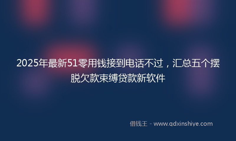 2025年最新51零用钱接到电话不过，汇总五个摆脱欠款束缚贷款新软件