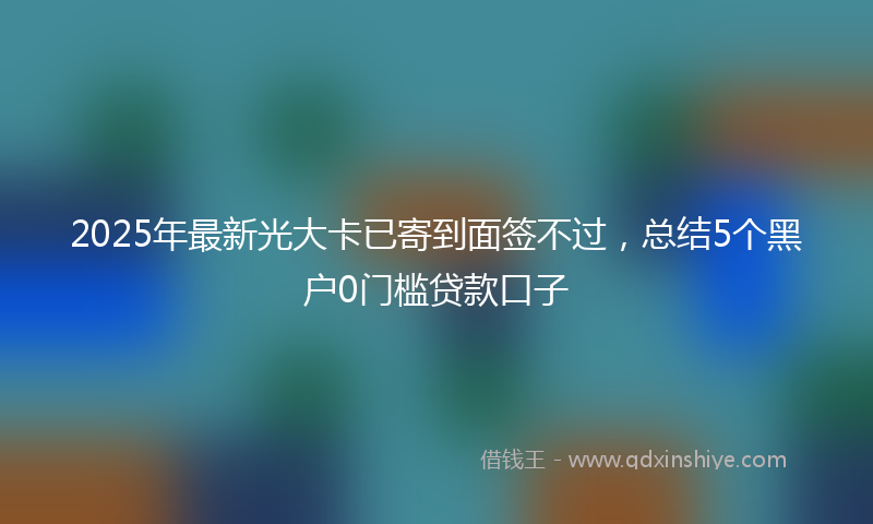 2025年最新光大卡已寄到面签不过，总结5个黑户0门槛贷款口子