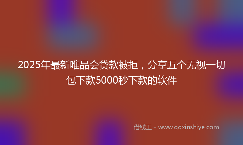 2025年最新唯品会贷款被拒，分享五个无视一切包下款5000秒下款的软件