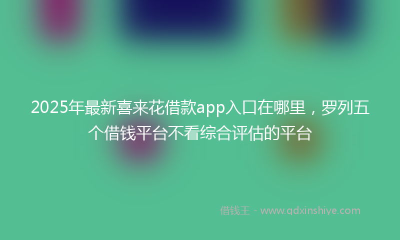 2025年最新喜来花借款app入口在哪里，罗列五个借钱平台不看综合评估的平台