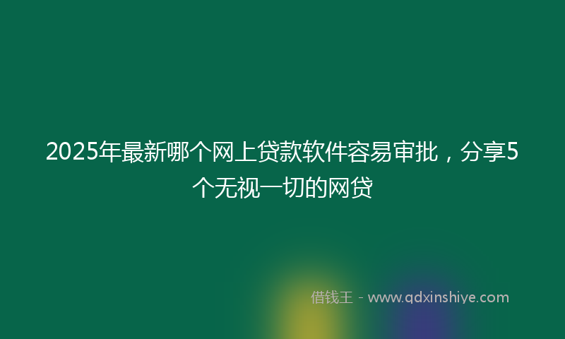2025年最新哪个网上贷款软件容易审批，分享5个无视一切的网贷