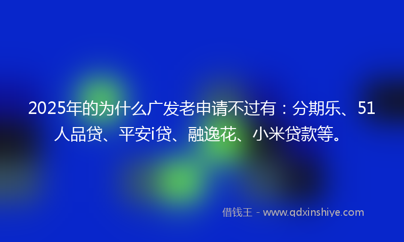 2025年的为什么广发老申请不过有：分期乐、51人品贷、平安i贷、融逸花、小米贷款等。
