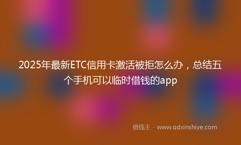 2025年最新ETC信用卡激活被拒怎么办，总结五个手机可以临时借钱的app