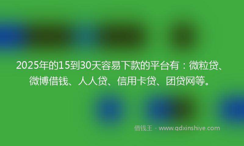 2025年的15到30天容易下款的平台有：微粒贷、微博借钱、人人贷、信用卡贷、团贷网等。