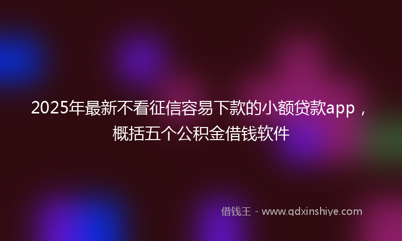 2025年最新不看征信容易下款的小额贷款app，概括五个公积金借钱软件