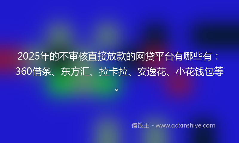 2025年的不审核直接放款的网贷平台有哪些有：360借条、东方汇、拉卡拉、安逸花、小花钱包等。