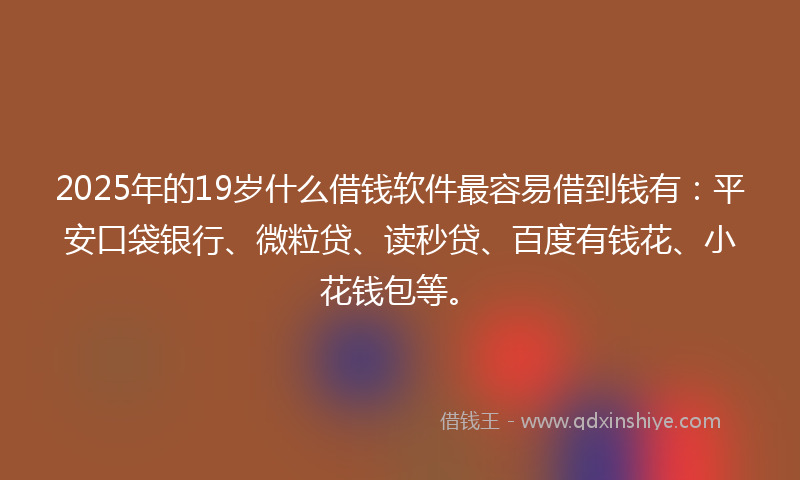 2025年的19岁什么借钱软件最容易借到钱有：平安口袋银行、微粒贷、读秒贷、百度有钱花、小花钱包等。