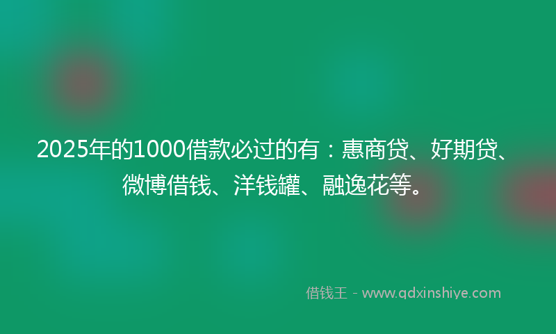 2025年的1000借款必过的有：惠商贷、好期贷、微博借钱、洋钱罐、融逸花等。