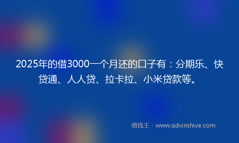 2025年的借3000一个月还的口子有：分期乐、快贷通、人人贷、拉卡拉、小米贷款等。