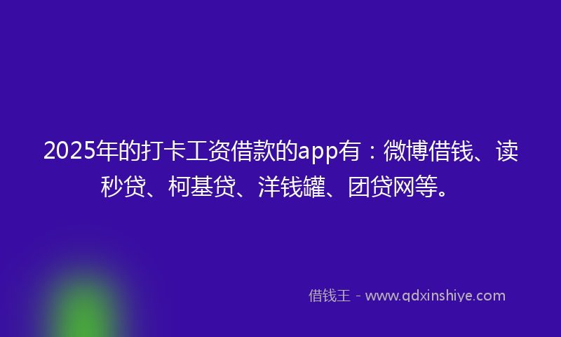 2025年的打卡工资借款的app有：微博借钱、读秒贷、柯基贷、洋钱罐、团贷网等。