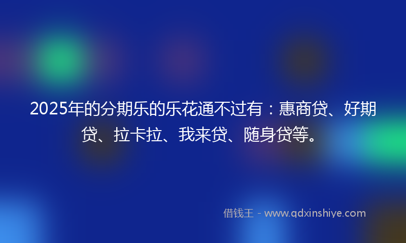 2025年的分期乐的乐花通不过有：惠商贷、好期贷、拉卡拉、我来贷、随身贷等。