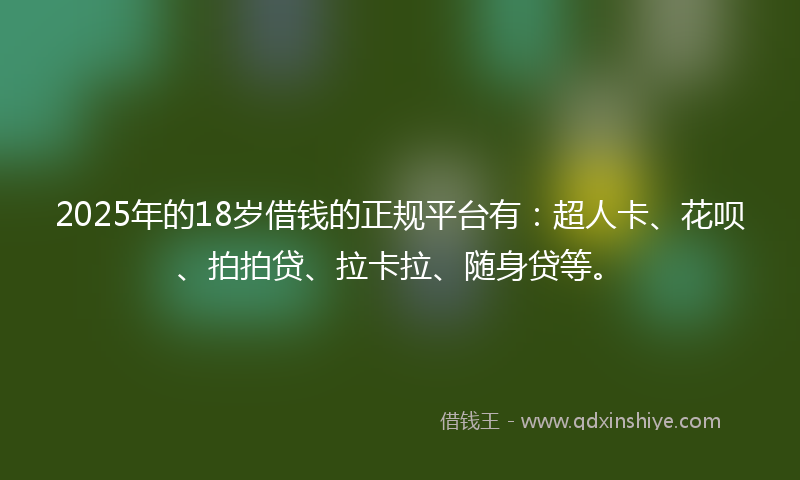 2025年的18岁借钱的正规平台有：超人卡、花呗、拍拍贷、拉卡拉、随身贷等。