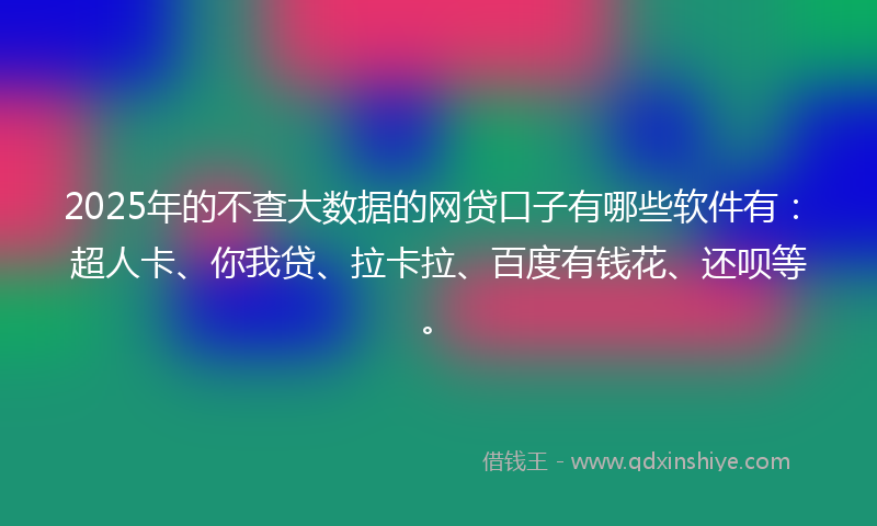 2025年的不查大数据的网贷口子有哪些软件有：超人卡、你我贷、拉卡拉、百度有钱花、还呗等。
