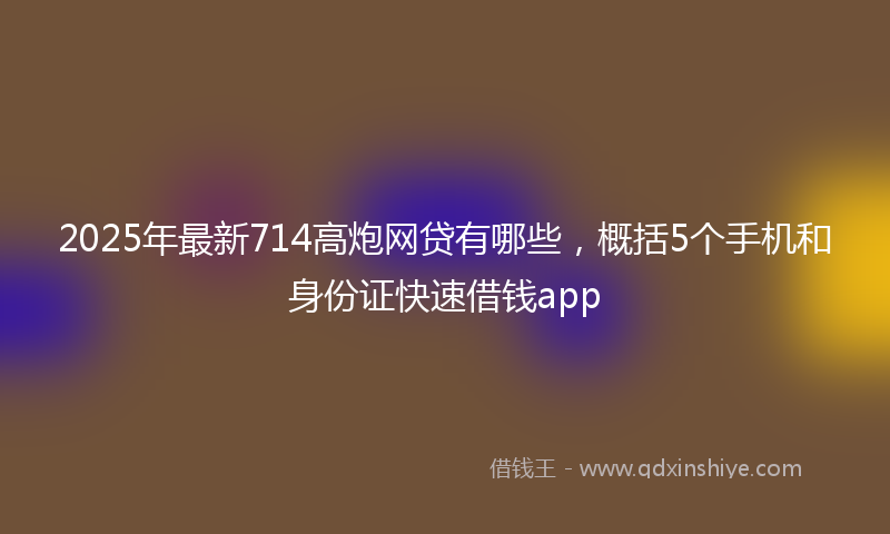 2025年最新714高炮网贷有哪些，概括5个手机和身份证快速借钱app